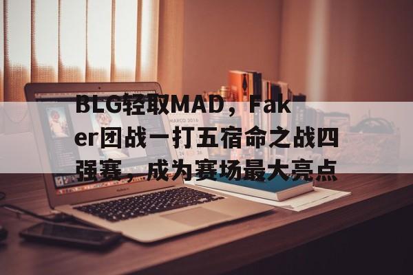 开云APP-包含BLG轻取MAD，Faker团战一打五宿命之战四强赛，成为赛场最大亮点的词条
