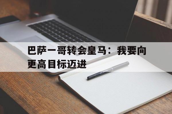 包含巴萨一哥转会皇马：我要向更高目标迈进的词条